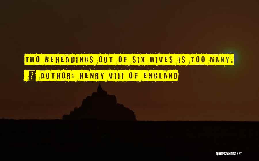 Henry VIII Of England Quotes: Two Beheadings Out Of Six Wives Is Too Many.