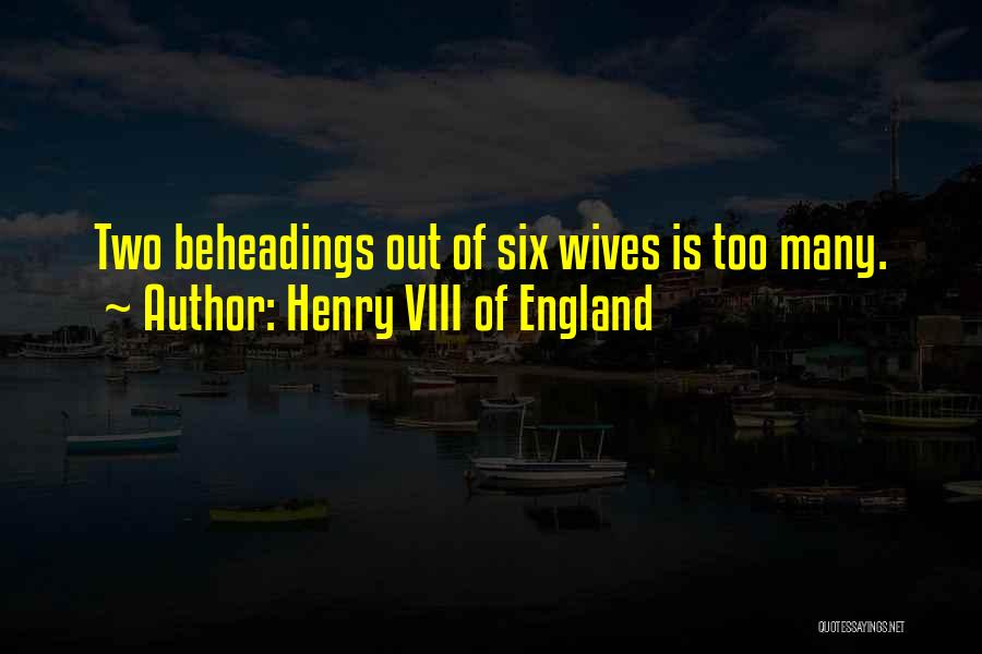 Henry VIII Of England Quotes: Two Beheadings Out Of Six Wives Is Too Many.