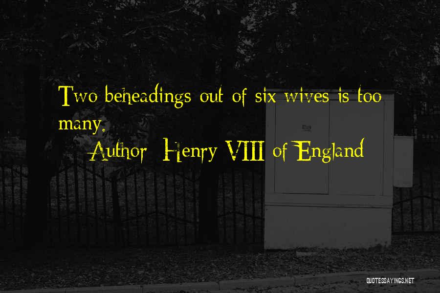 Henry VIII Of England Quotes: Two Beheadings Out Of Six Wives Is Too Many.