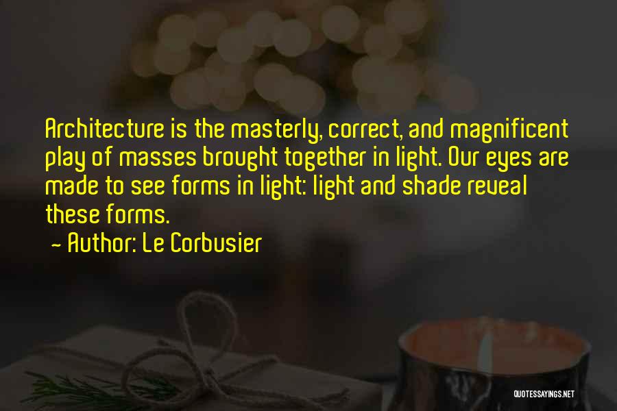 Le Corbusier Quotes: Architecture Is The Masterly, Correct, And Magnificent Play Of Masses Brought Together In Light. Our Eyes Are Made To See