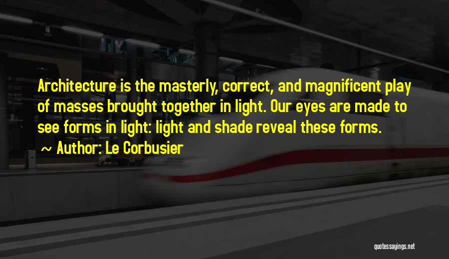 Le Corbusier Quotes: Architecture Is The Masterly, Correct, And Magnificent Play Of Masses Brought Together In Light. Our Eyes Are Made To See