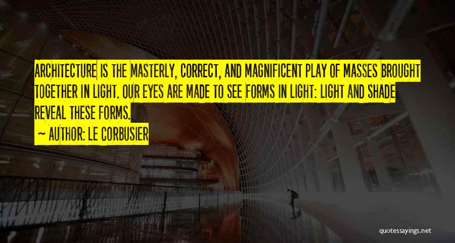 Le Corbusier Quotes: Architecture Is The Masterly, Correct, And Magnificent Play Of Masses Brought Together In Light. Our Eyes Are Made To See