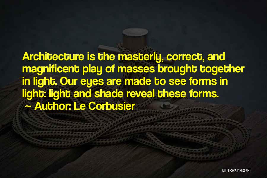 Le Corbusier Quotes: Architecture Is The Masterly, Correct, And Magnificent Play Of Masses Brought Together In Light. Our Eyes Are Made To See