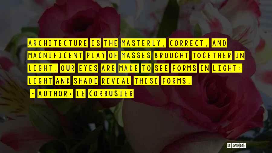 Le Corbusier Quotes: Architecture Is The Masterly, Correct, And Magnificent Play Of Masses Brought Together In Light. Our Eyes Are Made To See