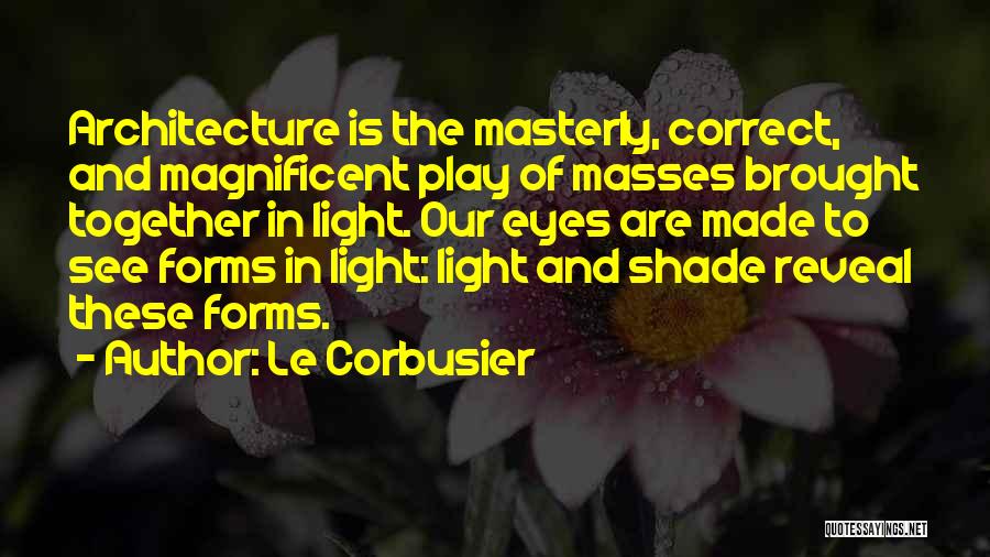 Le Corbusier Quotes: Architecture Is The Masterly, Correct, And Magnificent Play Of Masses Brought Together In Light. Our Eyes Are Made To See