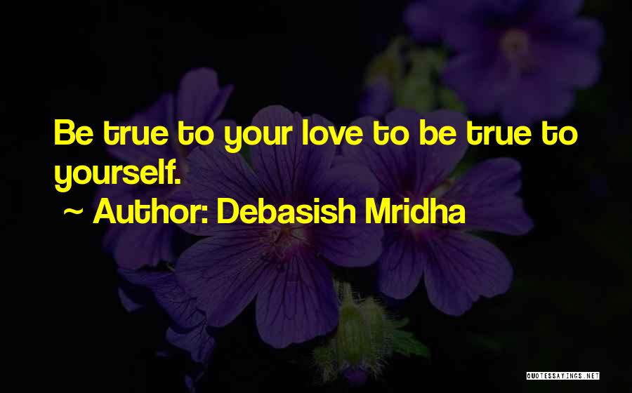 Debasish Mridha Quotes: Be True To Your Love To Be True To Yourself.