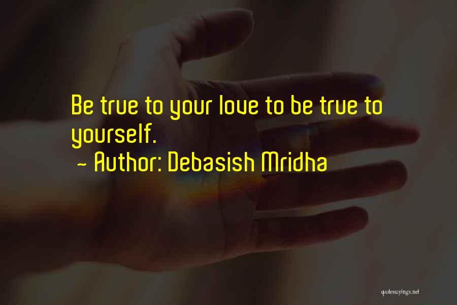Debasish Mridha Quotes: Be True To Your Love To Be True To Yourself.