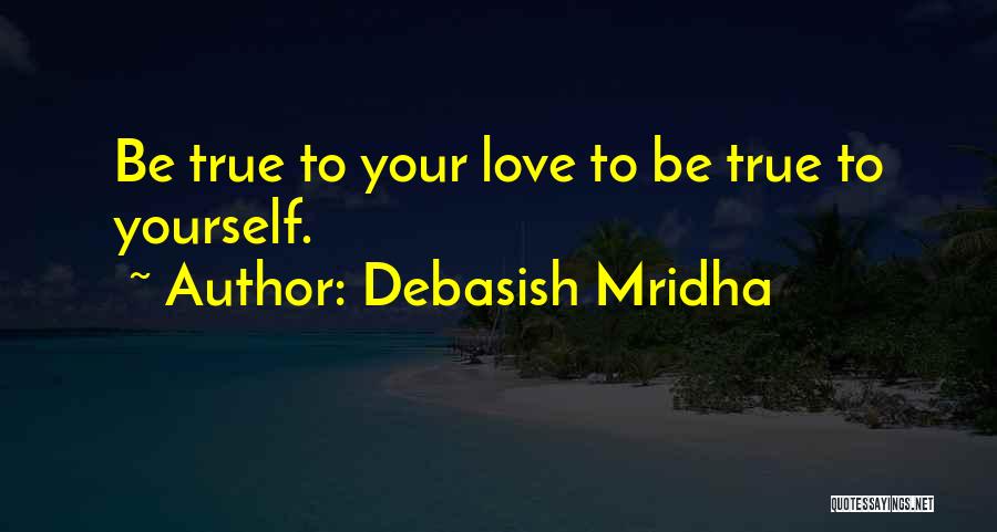 Debasish Mridha Quotes: Be True To Your Love To Be True To Yourself.