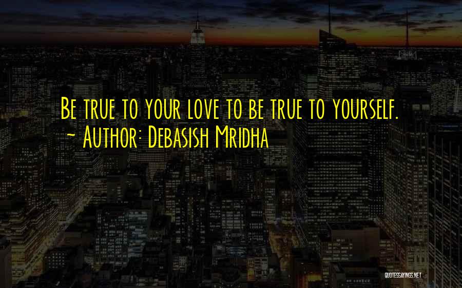 Debasish Mridha Quotes: Be True To Your Love To Be True To Yourself.