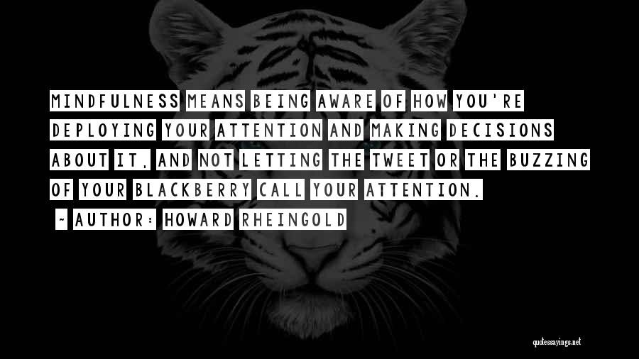 Howard Rheingold Quotes: Mindfulness Means Being Aware Of How You're Deploying Your Attention And Making Decisions About It, And Not Letting The Tweet