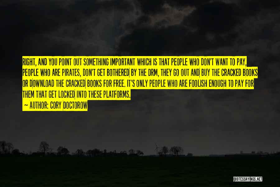 Cory Doctorow Quotes: Right, And You Point Out Something Important Which Is That People Who Don't Want To Pay, People Who Are Pirates,