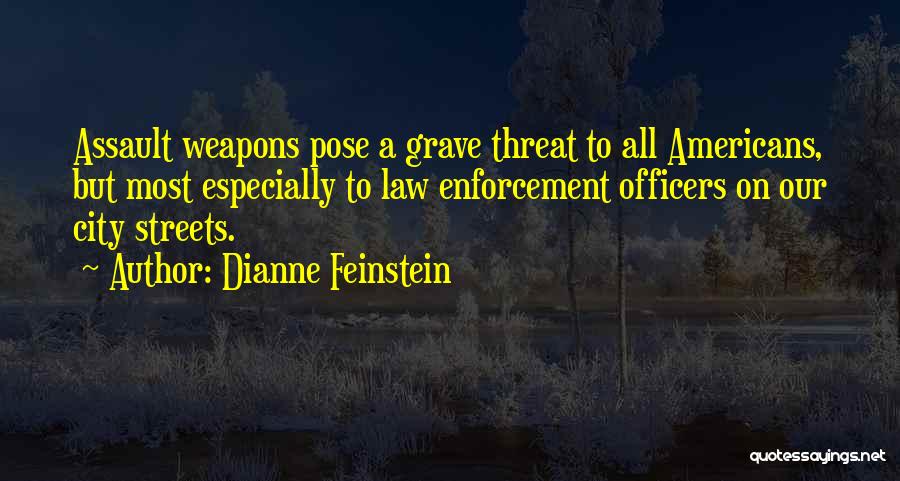Dianne Feinstein Quotes: Assault Weapons Pose A Grave Threat To All Americans, But Most Especially To Law Enforcement Officers On Our City Streets.