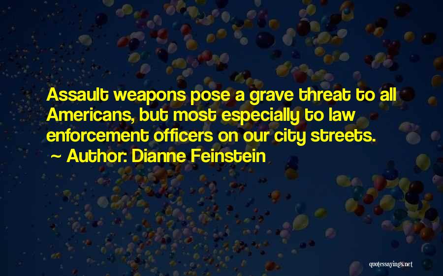 Dianne Feinstein Quotes: Assault Weapons Pose A Grave Threat To All Americans, But Most Especially To Law Enforcement Officers On Our City Streets.