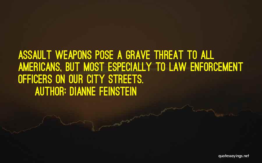Dianne Feinstein Quotes: Assault Weapons Pose A Grave Threat To All Americans, But Most Especially To Law Enforcement Officers On Our City Streets.