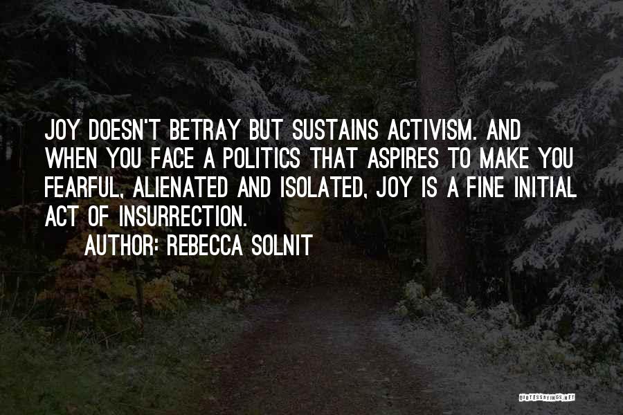 Rebecca Solnit Quotes: Joy Doesn't Betray But Sustains Activism. And When You Face A Politics That Aspires To Make You Fearful, Alienated And