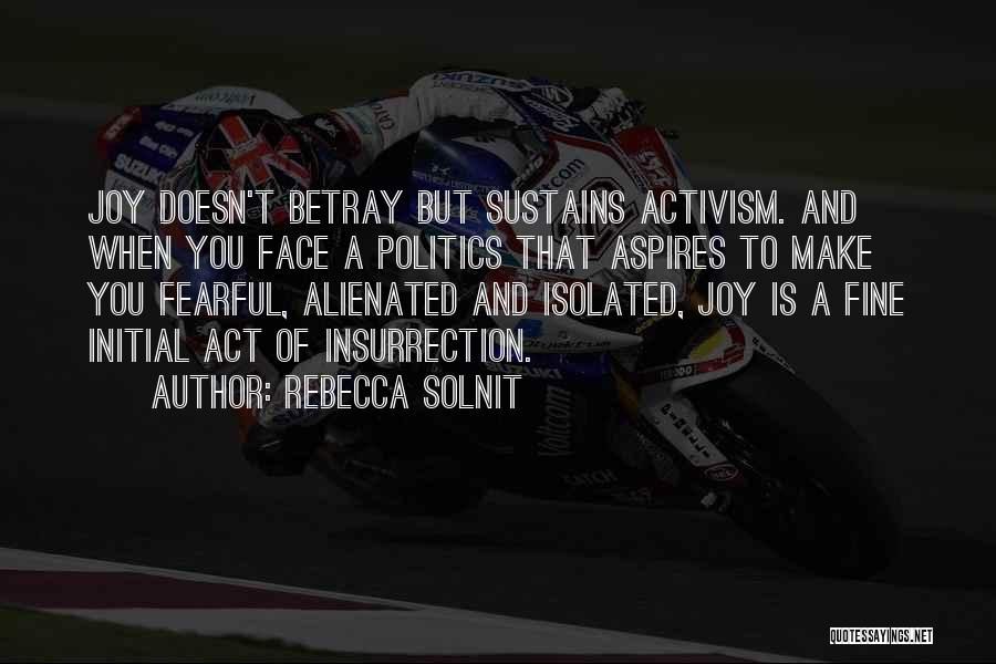 Rebecca Solnit Quotes: Joy Doesn't Betray But Sustains Activism. And When You Face A Politics That Aspires To Make You Fearful, Alienated And