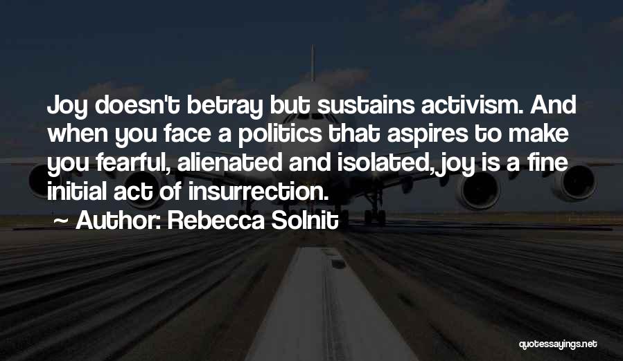 Rebecca Solnit Quotes: Joy Doesn't Betray But Sustains Activism. And When You Face A Politics That Aspires To Make You Fearful, Alienated And