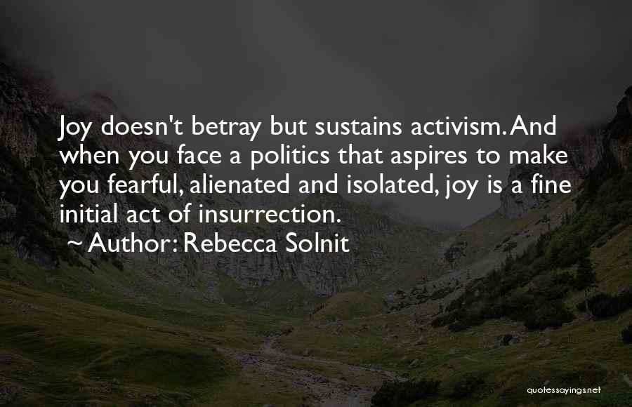 Rebecca Solnit Quotes: Joy Doesn't Betray But Sustains Activism. And When You Face A Politics That Aspires To Make You Fearful, Alienated And
