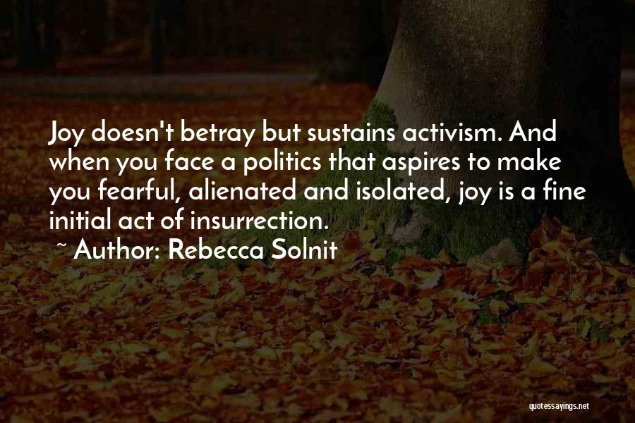Rebecca Solnit Quotes: Joy Doesn't Betray But Sustains Activism. And When You Face A Politics That Aspires To Make You Fearful, Alienated And