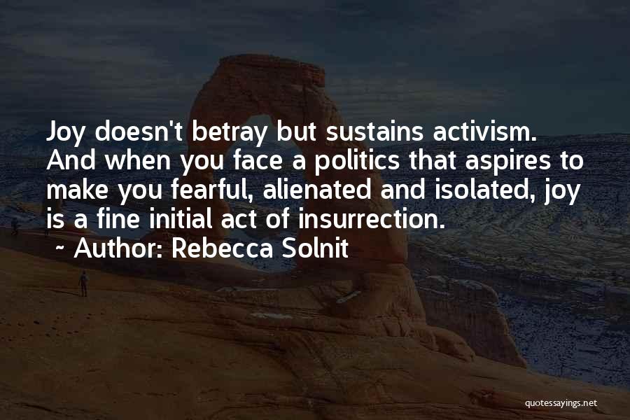 Rebecca Solnit Quotes: Joy Doesn't Betray But Sustains Activism. And When You Face A Politics That Aspires To Make You Fearful, Alienated And