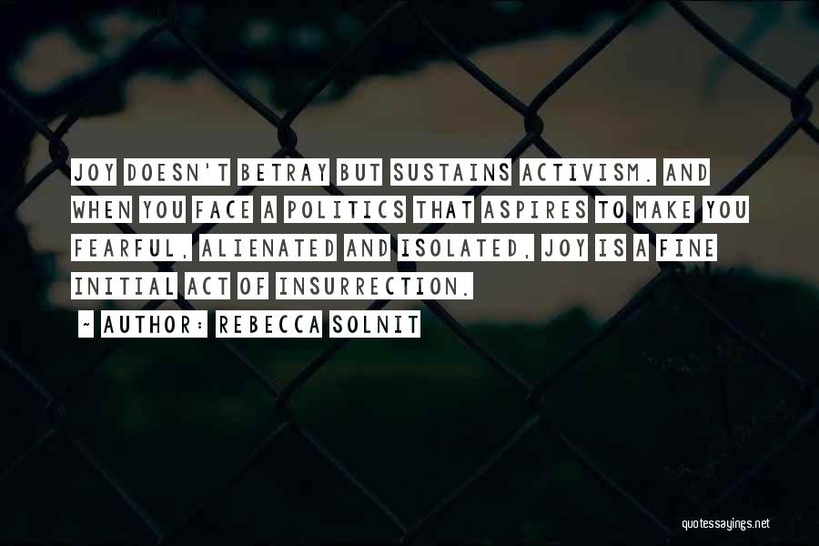 Rebecca Solnit Quotes: Joy Doesn't Betray But Sustains Activism. And When You Face A Politics That Aspires To Make You Fearful, Alienated And