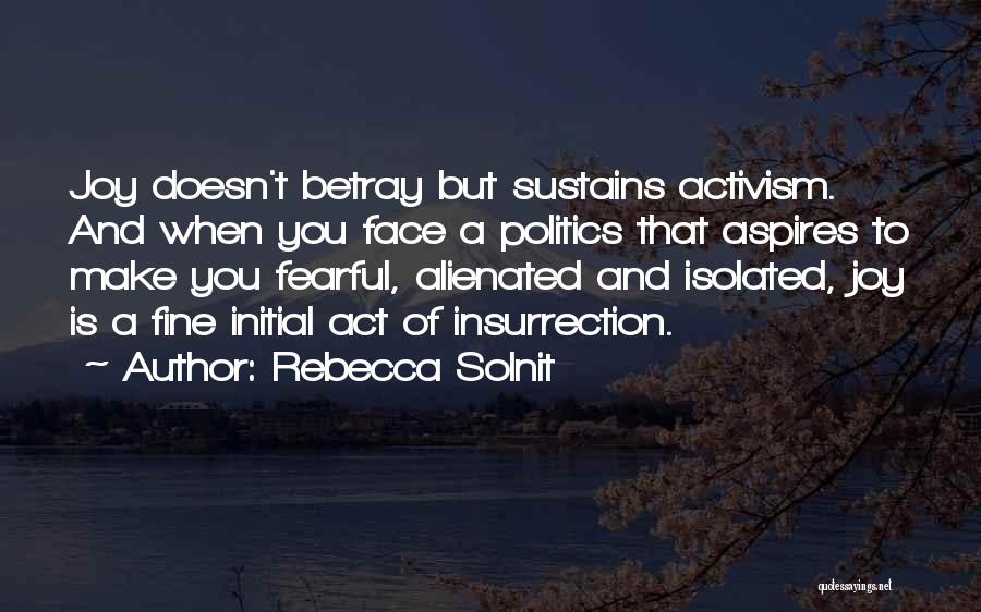 Rebecca Solnit Quotes: Joy Doesn't Betray But Sustains Activism. And When You Face A Politics That Aspires To Make You Fearful, Alienated And