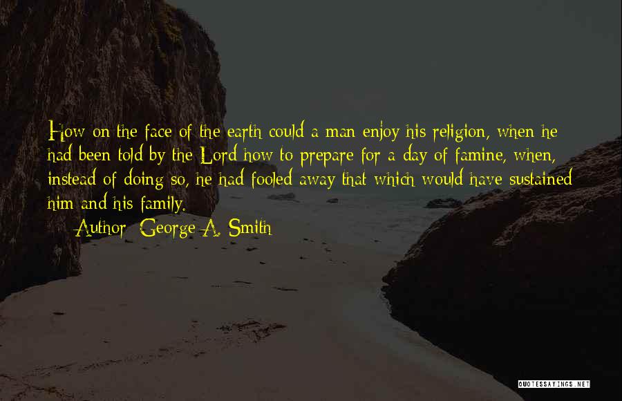 George A. Smith Quotes: How On The Face Of The Earth Could A Man Enjoy His Religion, When He Had Been Told By The