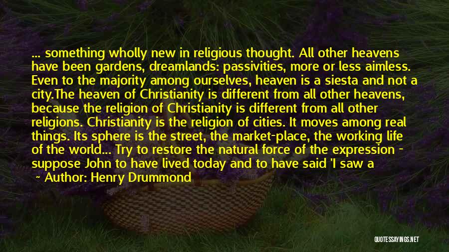 Henry Drummond Quotes: ... Something Wholly New In Religious Thought. All Other Heavens Have Been Gardens, Dreamlands: Passivities, More Or Less Aimless. Even