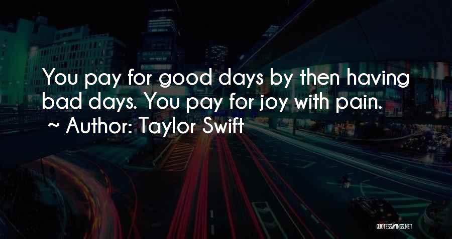 Taylor Swift Quotes: You Pay For Good Days By Then Having Bad Days. You Pay For Joy With Pain.