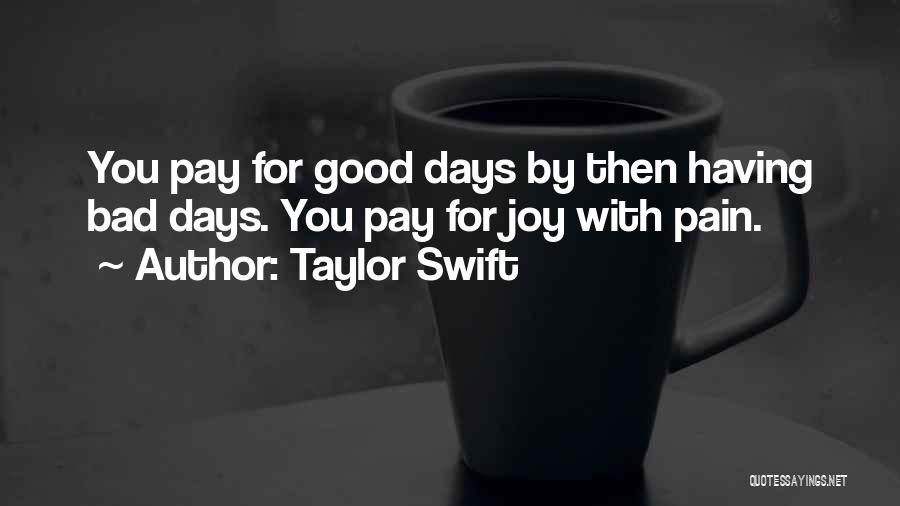 Taylor Swift Quotes: You Pay For Good Days By Then Having Bad Days. You Pay For Joy With Pain.