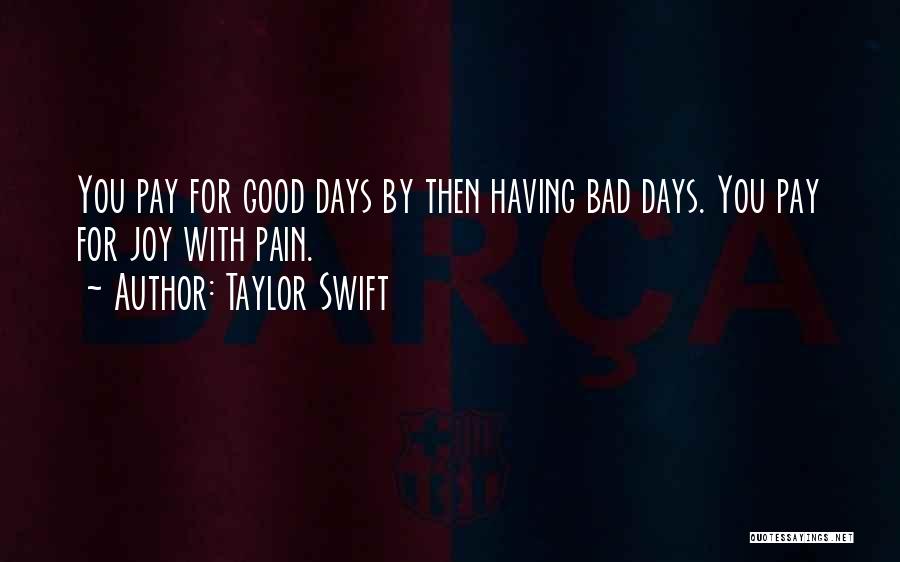 Taylor Swift Quotes: You Pay For Good Days By Then Having Bad Days. You Pay For Joy With Pain.