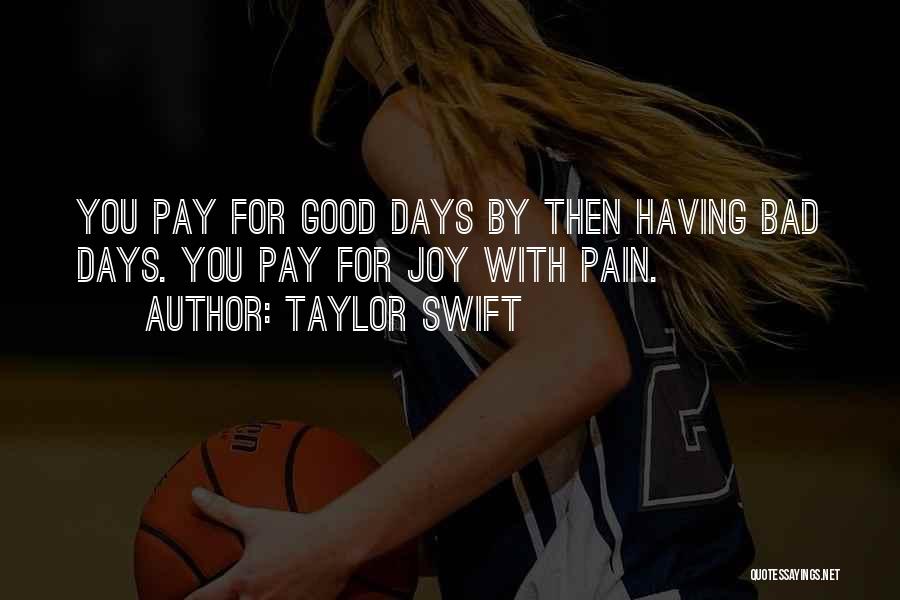 Taylor Swift Quotes: You Pay For Good Days By Then Having Bad Days. You Pay For Joy With Pain.