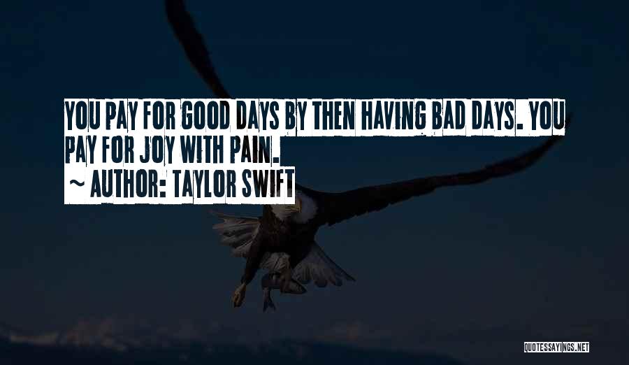 Taylor Swift Quotes: You Pay For Good Days By Then Having Bad Days. You Pay For Joy With Pain.