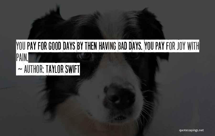 Taylor Swift Quotes: You Pay For Good Days By Then Having Bad Days. You Pay For Joy With Pain.