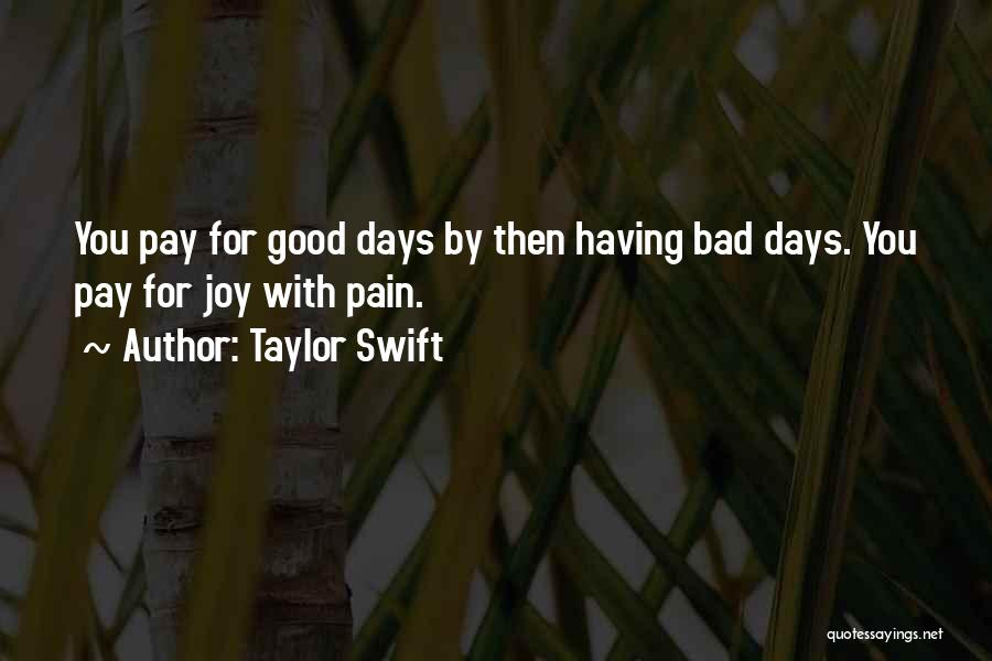 Taylor Swift Quotes: You Pay For Good Days By Then Having Bad Days. You Pay For Joy With Pain.