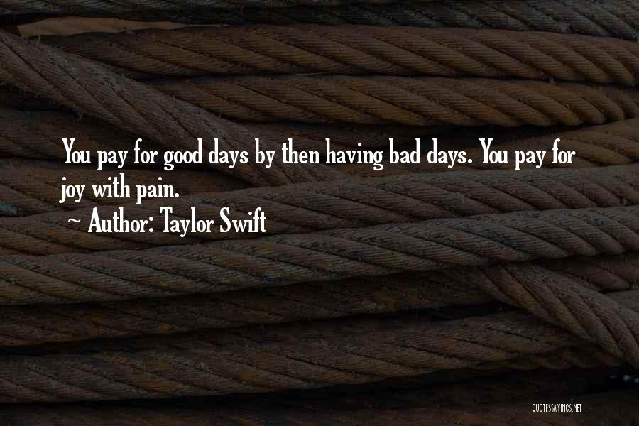Taylor Swift Quotes: You Pay For Good Days By Then Having Bad Days. You Pay For Joy With Pain.