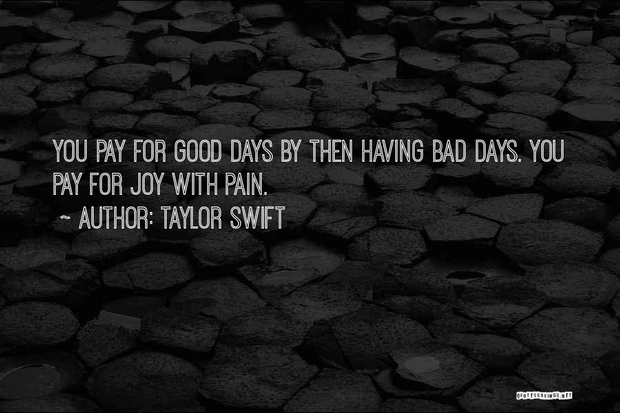 Taylor Swift Quotes: You Pay For Good Days By Then Having Bad Days. You Pay For Joy With Pain.