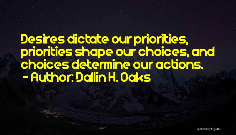 Dallin H. Oaks Quotes: Desires Dictate Our Priorities, Priorities Shape Our Choices, And Choices Determine Our Actions.