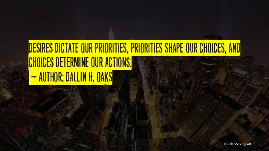 Dallin H. Oaks Quotes: Desires Dictate Our Priorities, Priorities Shape Our Choices, And Choices Determine Our Actions.