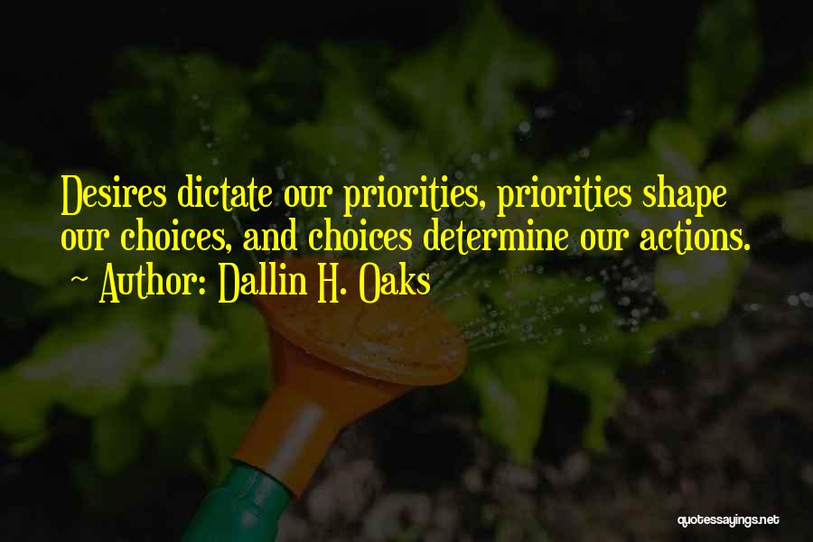 Dallin H. Oaks Quotes: Desires Dictate Our Priorities, Priorities Shape Our Choices, And Choices Determine Our Actions.