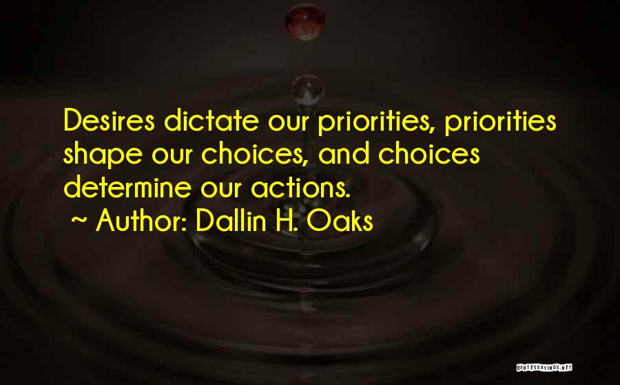 Dallin H. Oaks Quotes: Desires Dictate Our Priorities, Priorities Shape Our Choices, And Choices Determine Our Actions.