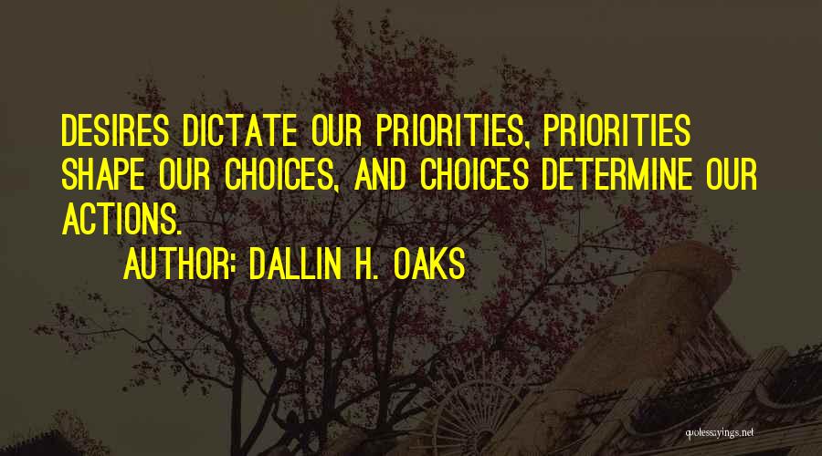 Dallin H. Oaks Quotes: Desires Dictate Our Priorities, Priorities Shape Our Choices, And Choices Determine Our Actions.
