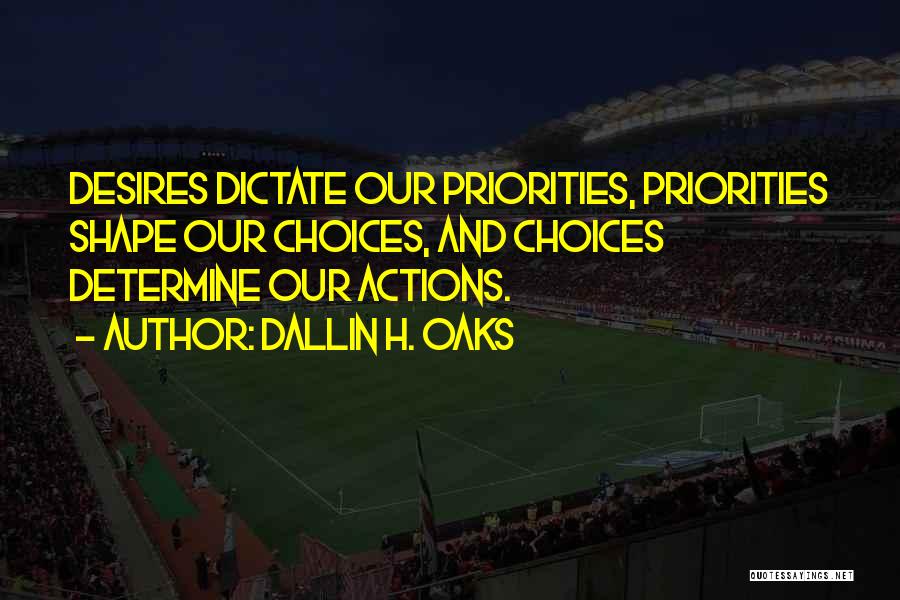 Dallin H. Oaks Quotes: Desires Dictate Our Priorities, Priorities Shape Our Choices, And Choices Determine Our Actions.