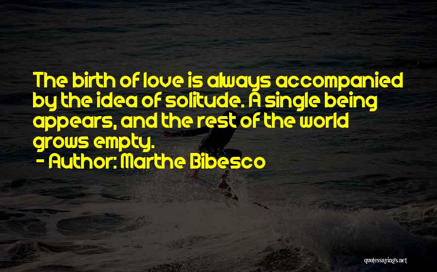 Marthe Bibesco Quotes: The Birth Of Love Is Always Accompanied By The Idea Of Solitude. A Single Being Appears, And The Rest Of