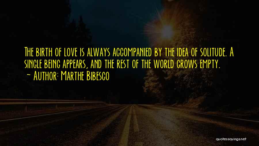 Marthe Bibesco Quotes: The Birth Of Love Is Always Accompanied By The Idea Of Solitude. A Single Being Appears, And The Rest Of