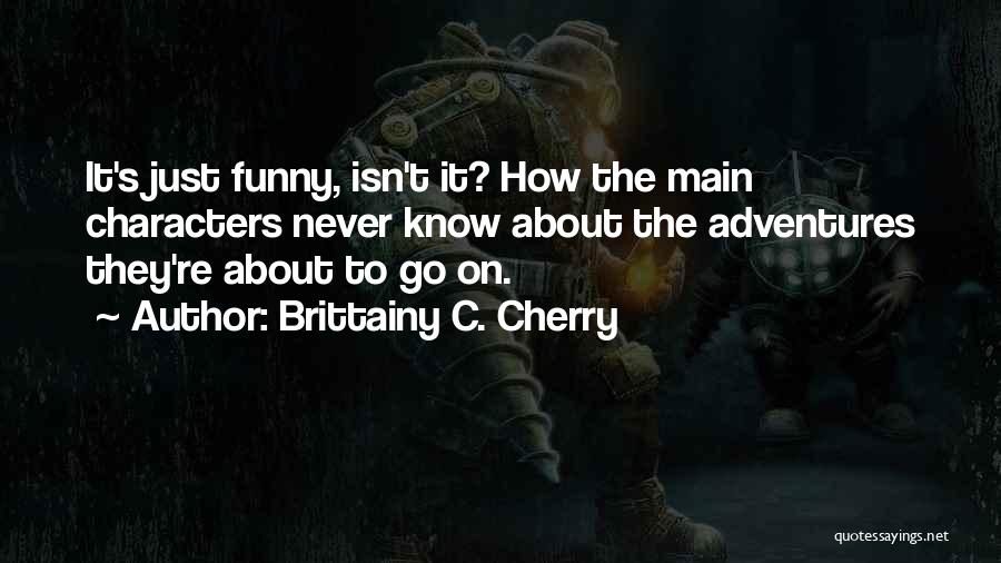 Brittainy C. Cherry Quotes: It's Just Funny, Isn't It? How The Main Characters Never Know About The Adventures They're About To Go On.