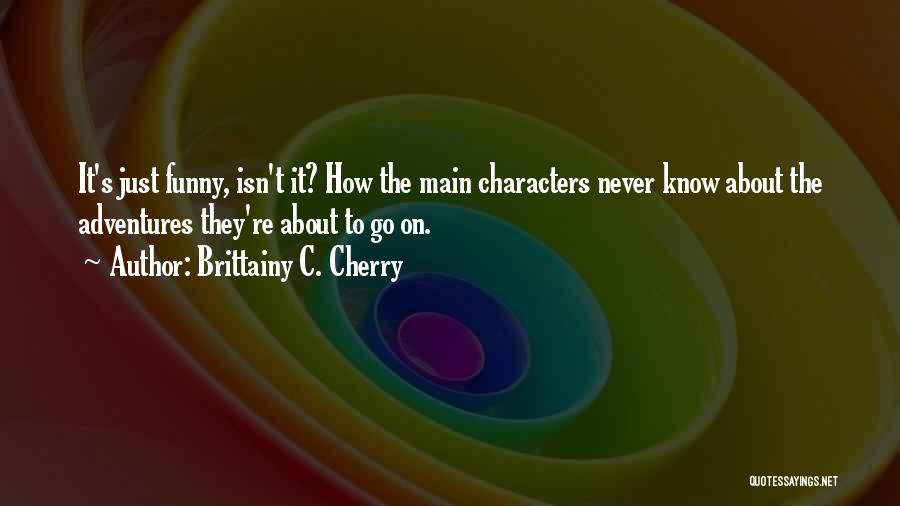 Brittainy C. Cherry Quotes: It's Just Funny, Isn't It? How The Main Characters Never Know About The Adventures They're About To Go On.