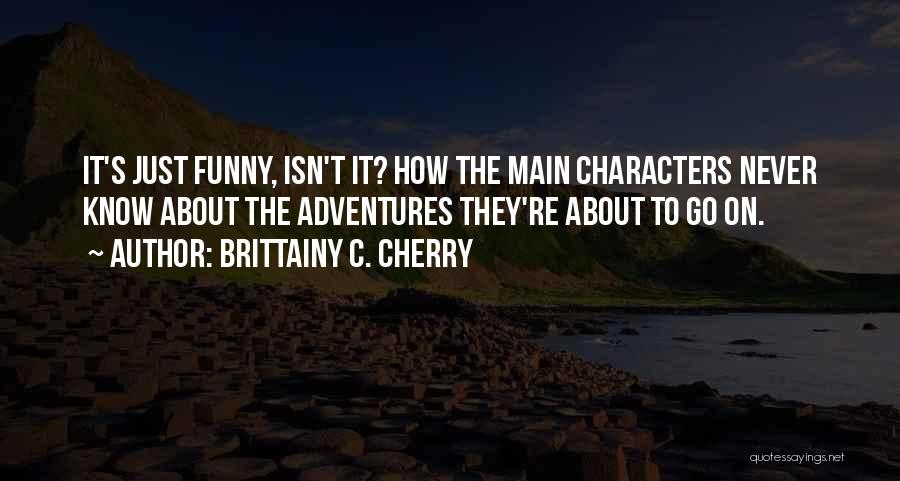 Brittainy C. Cherry Quotes: It's Just Funny, Isn't It? How The Main Characters Never Know About The Adventures They're About To Go On.
