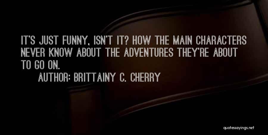 Brittainy C. Cherry Quotes: It's Just Funny, Isn't It? How The Main Characters Never Know About The Adventures They're About To Go On.