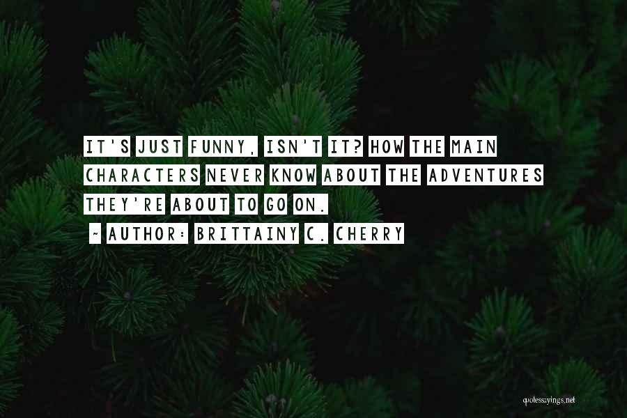 Brittainy C. Cherry Quotes: It's Just Funny, Isn't It? How The Main Characters Never Know About The Adventures They're About To Go On.